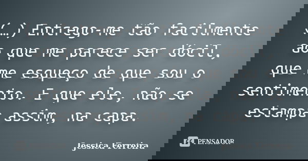 (…) Entrego-me tão facilmente ao que me parece ser dócil, que me esqueço de que sou o sentimento. E que ele, não se estampa assim, na capa.... Frase de Jéssica Ferreira..