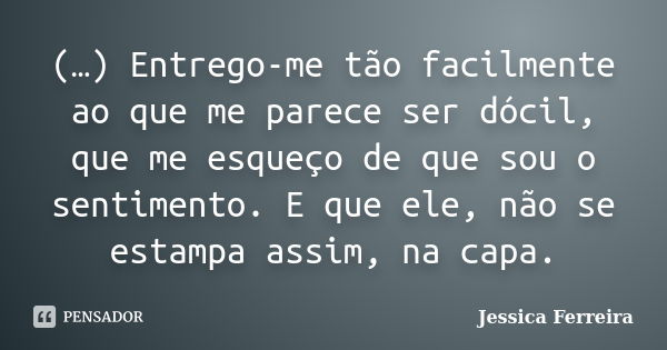 (…) Entrego-me tão facilmente ao que me parece ser dócil, que me esqueço de que sou o sentimento. E que ele, não se estampa assim, na capa.... Frase de Jéssica Ferreira..