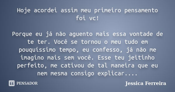 Hoje acordei assim meu primeiro pensamento foi vc! Porque eu já não aguento mais essa vontade de te ter. Você se tornou o meu tudo em pouquíssimo tempo, eu conf... Frase de Jessica Ferreira.