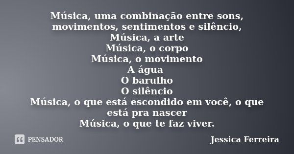 Música, uma combinação entre sons, movimentos, sentimentos e silêncio, Música, a arte Música, o corpo Música, o movimento A água O barulho O silêncio Música, o ... Frase de Jéssica Ferreira.