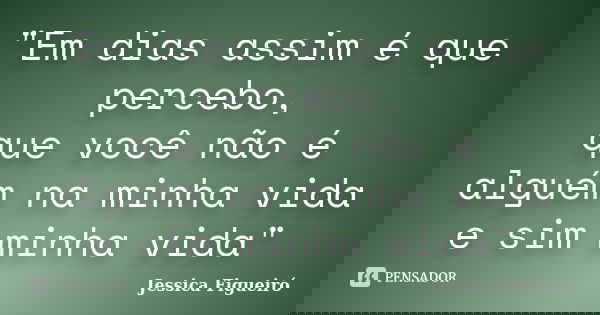 "Em dias assim é que percebo, que você não é alguém na minha vida e sim minha vida"... Frase de Jessica Figueiró.