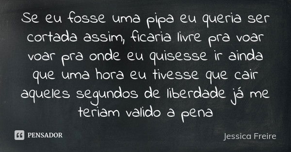 Se eu fosse uma pipa eu queria ser cortada assim, ficaria livre pra voar voar pra onde eu quisesse ir ainda que uma hora eu tivesse que cair aqueles segundos de... Frase de Jessica Freire.