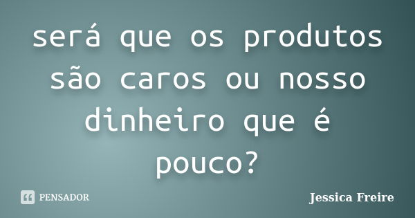 será que os produtos são caros ou nosso dinheiro que é pouco?... Frase de Jessica Freire.