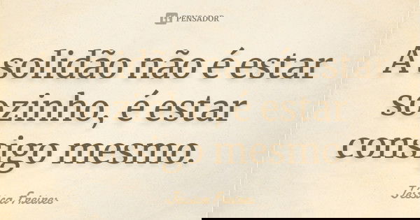 A solidão não é estar sozinho, é estar consigo mesmo.... Frase de Jéssica Freires.