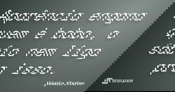 Aparência engana quem é bobo, o sábio nem liga pra isso.... Frase de Jéssica Freires.
