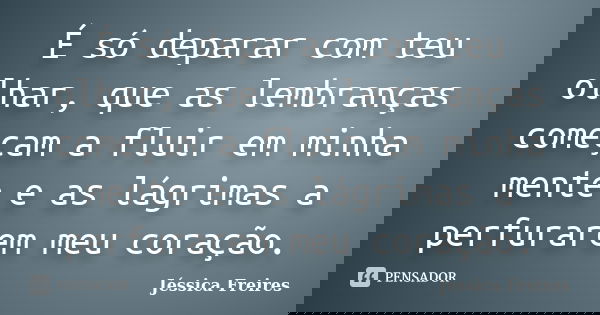 É só deparar com teu olhar, que as lembranças começam a fluir em minha mente e as lágrimas a perfurarem meu coração.... Frase de Jéssica Freires.
