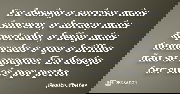 Eu desejo o sorriso mais sincero, o abraço mais apertado, o beijo mais demorado e que o brilho não se apague. Eu desejo ter você por perto.... Frase de Jéssica Freires.