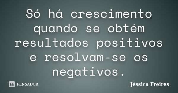 Só há crescimento quando se obtém resultados positivos e resolvam-se os negativos.... Frase de Jéssica Freires.