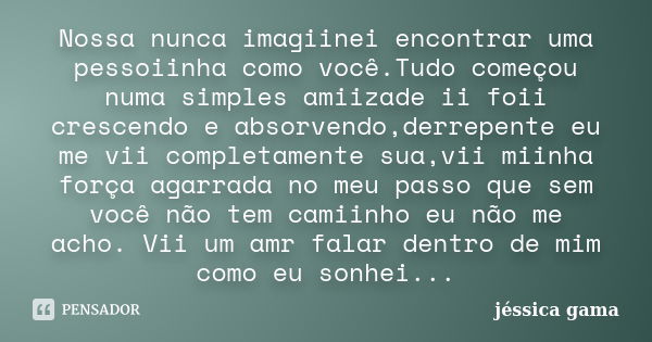 Nossa nunca imagiinei encontrar uma pessoiinha como você.Tudo começou numa simples amiizade ii foii crescendo e absorvendo,derrepente eu me vii completamente su... Frase de jéssica gama.