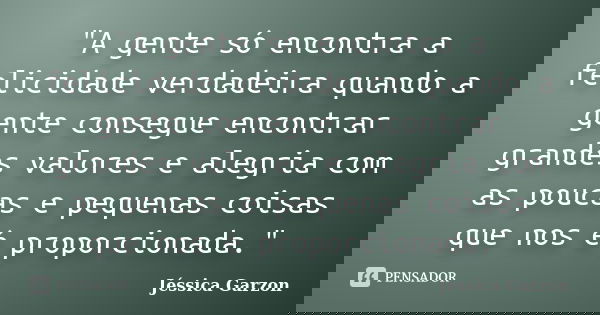 "A gente só encontra a felicidade verdadeira quando a gente consegue encontrar grandes valores e alegria com as poucas e pequenas coisas que nos é proporci... Frase de Jéssica Garzon.