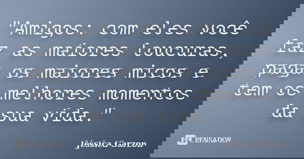 "Amigos: com eles você faz as maiores loucuras, paga os maiores micos e tem os melhores momentos da sua vida."... Frase de Jéssica Garzon.