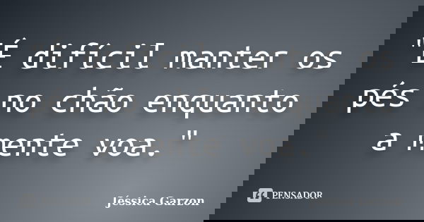 "É difícil manter os pés no chão enquanto a mente voa."... Frase de Jéssica Garzon.