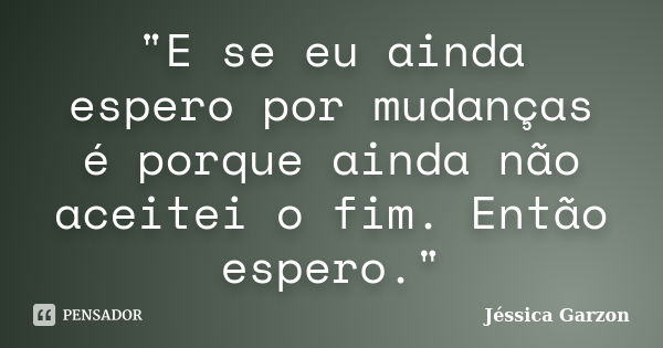 "E se eu ainda espero por mudanças é porque ainda não aceitei o fim. Então espero."... Frase de Jéssica Garzon.