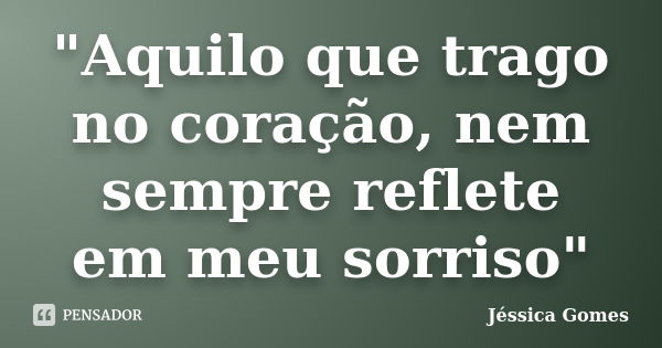 "Aquilo que trago no coração, nem sempre reflete em meu sorriso"... Frase de Jéssica Gomes.