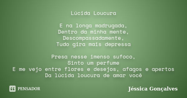 Lúcida Loucura E na longa madrugada, Dentro da minha mente, Descompassadamente, Tudo gira mais depressa Presa nesse imenso sufoco, Sinto um perfume E me vejo en... Frase de Jéssica Gonçalves.