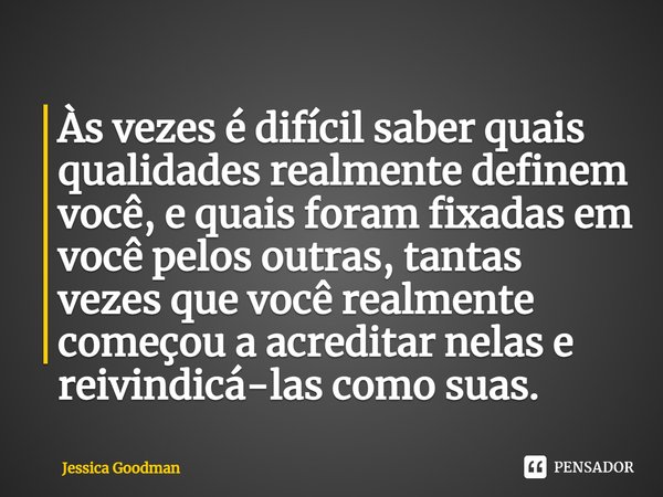 ⁠Às vezes é difícil saber quais qualidades realmente definem você, e quais foram fixadas em você pelos outras, tantas vezes que você realmente começou a acredit... Frase de Jessica Goodman.