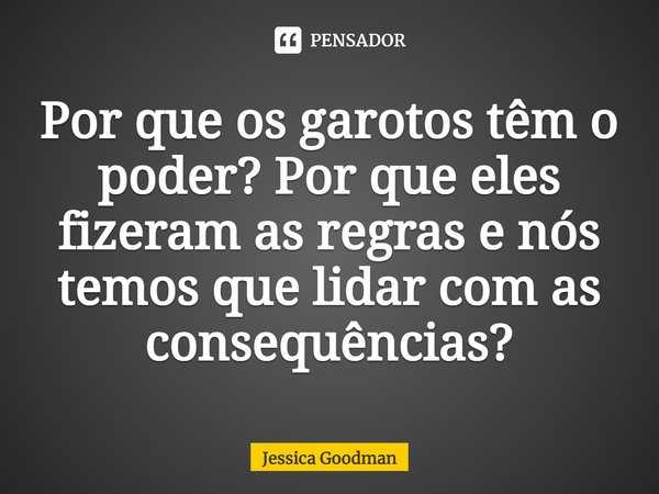⁠Por que os garotos têm o poder? Por que eles fizeram as regras e nós temos que lidar com as consequências?... Frase de Jessica Goodman.