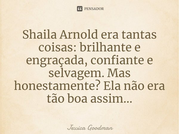 ⁠Shaila Arnold era tantas coisas: brilhante e engraçada, confiante e selvagem. Mas honestamente? Ela não era tão boa assim...... Frase de Jessica Goodman.