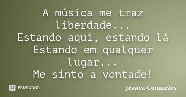 A música me traz liberdade... Estando aqui, estando lá Estando em qualquer lugar... Me sinto a vontade!... Frase de Jéssica Guimarães.