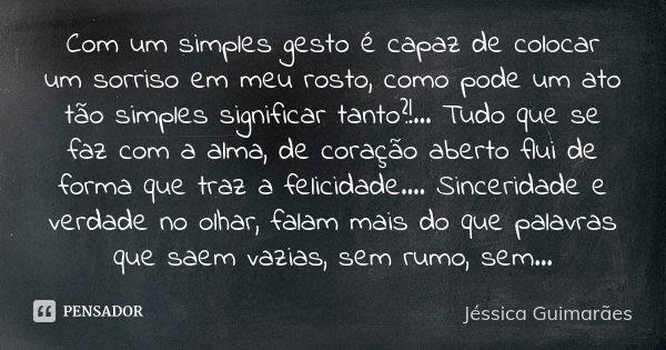 Com um simples gesto é capaz de colocar um sorriso em meu rosto, como pode um ato tão simples significar tanto?!... Tudo que se faz com a alma, de coração abert... Frase de Jéssica Guimarães.