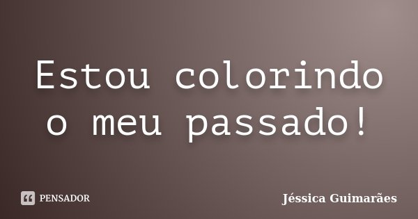 Estou colorindo o meu passado!... Frase de Jéssica Guimarães.