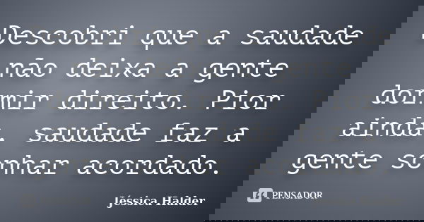 Descobri que a saudade não deixa a gente dormir direito. Pior ainda, saudade faz a gente sonhar acordado.... Frase de Jéssica Halder.