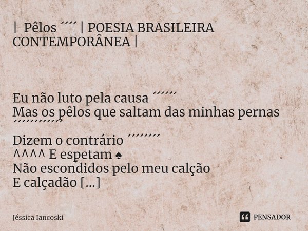 |⁠ Pêlos ´´´´ | POESIA BRASILEIRA CONTEMPORÂNEA | Eu não luto pela causa ´´´´´´
Mas os pêlos que saltam das minhas pernas
´´´´´´´´´´´´
Dizem o contrário ´´´´´´´... Frase de Jéssica Iancoski.