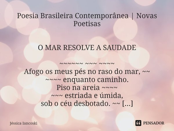 Poesia Brasileira Contemporânea | Novas Poetisas
⁠ O MAR RESOLVE A SAUDADE ~~~~~~ ~~~ ~~~~
Afogo os meus pés no raso do mar, ~~
~~~~ enquanto caminho.
Piso na a... Frase de Jéssica Iancoski.