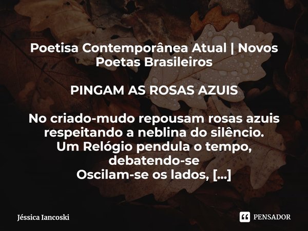 Poetisa Contemporânea Atual | Novos Poetas Brasileiros PINGAM AS ROSAS AZUIS No criado-mudo repousam rosas azuis respeitando a neblina do silêncio.
Um Relógio p... Frase de Jéssica Iancoski.