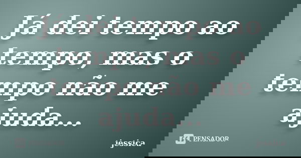 Já dei tempo ao tempo, mas o tempo não me ajuda...... Frase de Jessica.