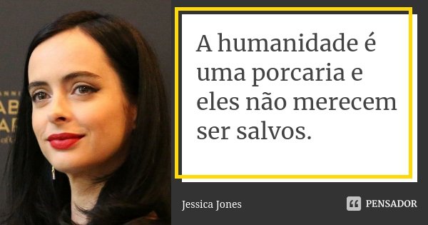A humanidade é uma porcaria e eles não merecem ser salvos.... Frase de Jessica Jones.