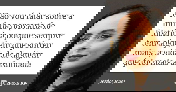 Não vou falar sobre a minha porcaria de história porque sempre tem alguém que sofreu mais, a vida de alguém que foi mais arruinada.... Frase de Jessica Jones.