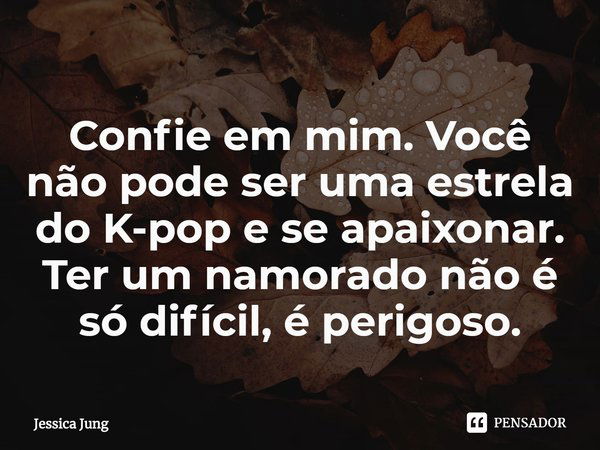 ⁠Confie em mim. Você não pode ser uma estrela do K-pop e se apaixonar. Ter um namorado não é só difícil, é perigoso.... Frase de Jessica Jung.