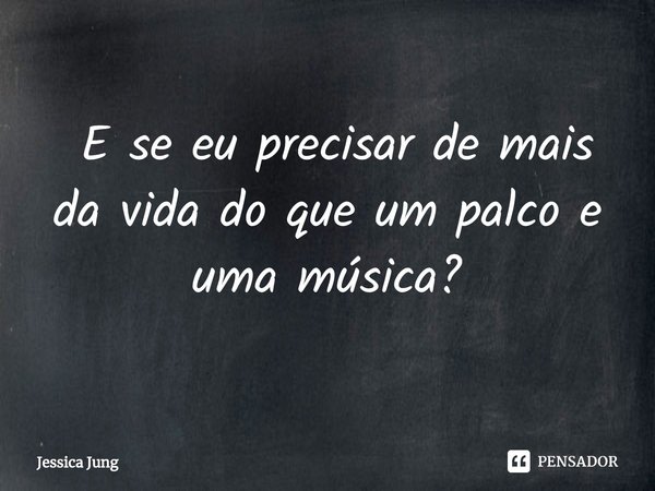 ⁠ E se eu precisar de mais da vida do que um palco e uma música?... Frase de Jessica Jung.