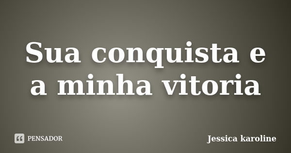 Sua conquista e a minha vitoria... Frase de Jessica karoline.