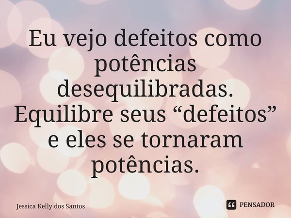 ⁠Eu vejo defeitos como potências desequilibradas. Equilibre seus “defeitos” e eles se tornaram potências.... Frase de Jessica Kelly dos Santos.