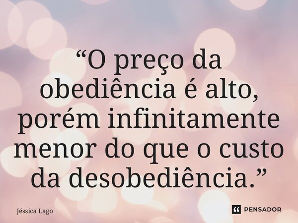 “O preço da obediência é alto, porém infinitamente menor do que o custo da desobediência.”... Frase de Jéssica Lago.