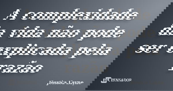 A complexidade da vida não pode ser explicada pela razão... Frase de Jéssica Layne.