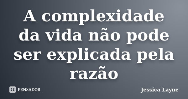 A complexidade da vida não pode ser explicada pela razão... Frase de Jéssica Layne.