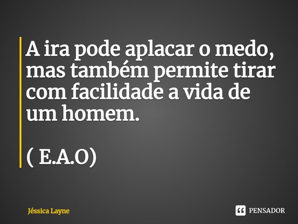 ⁠A ira pode aplacar o medo, mas também permite tirar com facilidade a vida de um homem. ( E.A.O)... Frase de Jessica Layne.