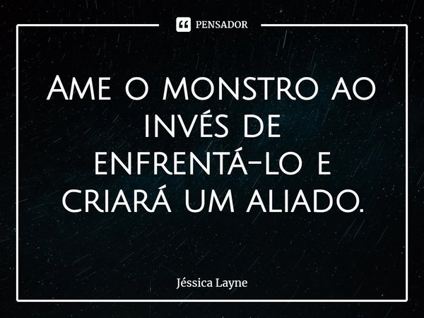 ⁠Ame o monstro ao invés de enfrentá-lo e criará um aliado.... Frase de Jessica Layne.