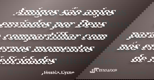 Amigos são anjos enviados por Deus para compartilhar com nós eternos momentos de felicidades... Frase de jessica Layne.