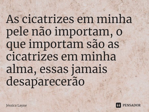 ⁠As cicatrizes em minha pele não importam, o que importam são as cicatrizes em minha alma, essas jamais desaparecerão... Frase de Jessica Layne.