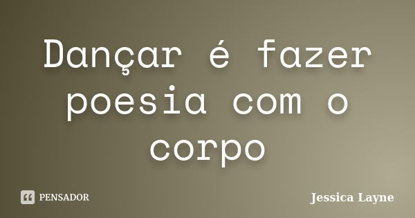 Dançar é fazer poesia com o corpo... Frase de Jéssica Layne.