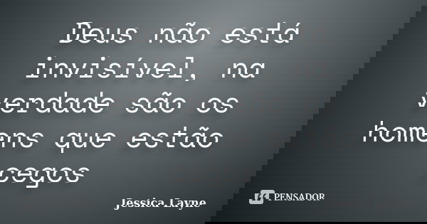 Deus não está invisível, na verdade são os homens que estão cegos... Frase de Jéssica Layne.