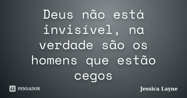 Deus não está invisível, na verdade são os homens que estão cegos... Frase de Jéssica Layne.