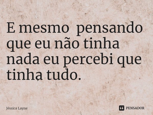 ⁠E mesmo pensando que eu não tinha nada eu percebi que tinha tudo.... Frase de Jessica Layne.