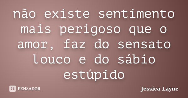 não existe sentimento mais perigoso que o amor, faz do sensato louco e do sábio estúpido... Frase de Jéssica Layne.