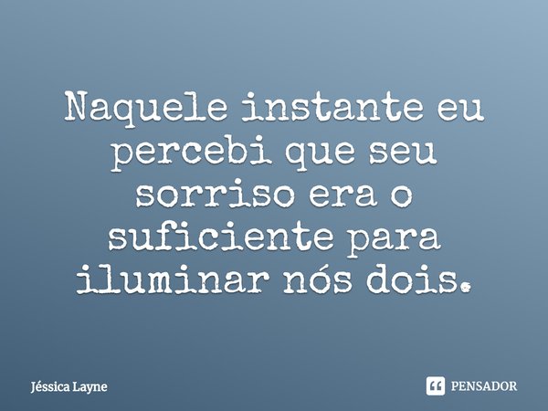 ⁠Naquele instante eu percebi que seu sorriso era o suficiente para iluminar nós dois.... Frase de Jessica Layne.
