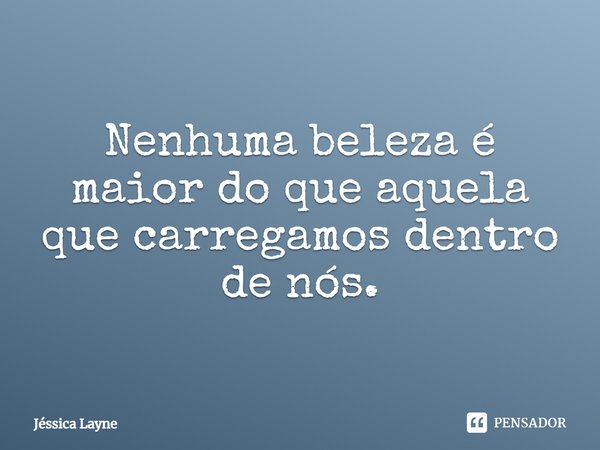 ⁠Nenhuma beleza é maior do que aquela que carregamos dentro de nós.... Frase de Jessica Layne.